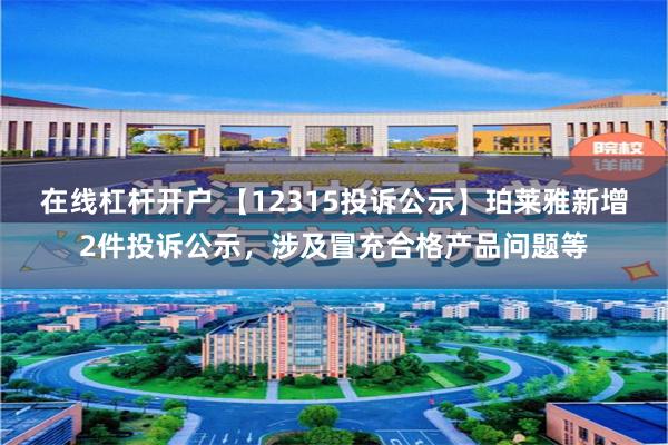 在线杠杆开户 【12315投诉公示】珀莱雅新增2件投诉公示，涉及冒充合格产品问题等