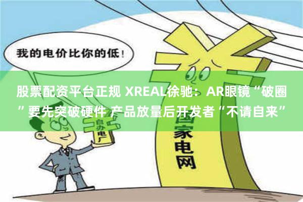 股票配资平台正规 XREAL徐驰：AR眼镜“破圈”要先突破硬件 产品放量后开发者“不请自来”