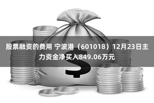 股票融资的费用 宁波港（601018）12月23日主力资金净买入849.06万元