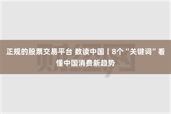 正规的股票交易平台 数读中国丨8个“关键词”看懂中国消费新趋势