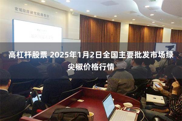 高杠杆股票 2025年1月2日全国主要批发市场绿尖椒价格行情