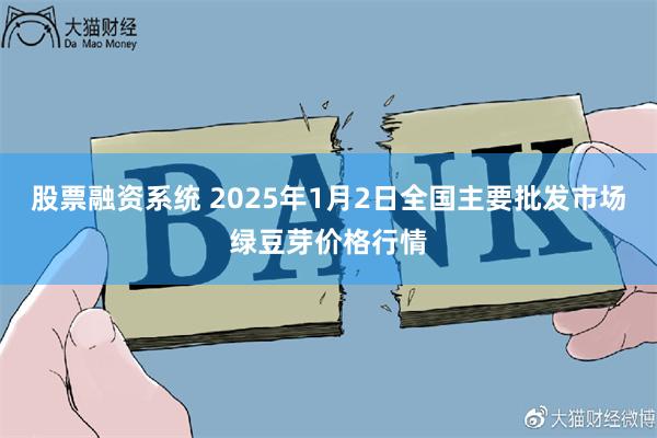 股票融资系统 2025年1月2日全国主要批发市场绿豆芽价格行情