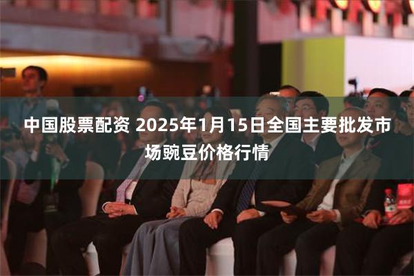 中国股票配资 2025年1月15日全国主要批发市场豌豆价格行情