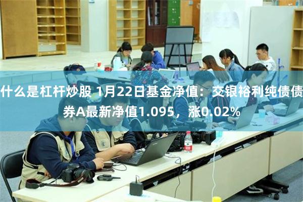 什么是杠杆炒股 1月22日基金净值：交银裕利纯债债券A最新净值1.095，涨0.02%