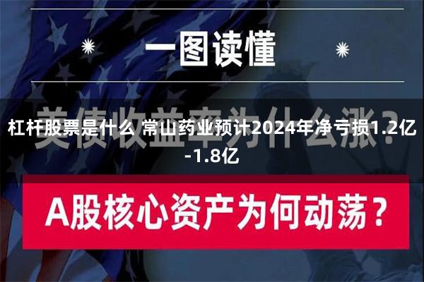 杠杆股票是什么 常山药业预计2024年净亏损1.2亿-1.8亿