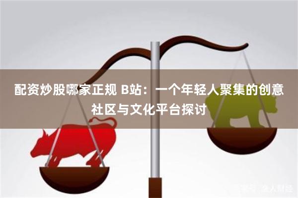 配资炒股哪家正规 B站：一个年轻人聚集的创意社区与文化平台探讨