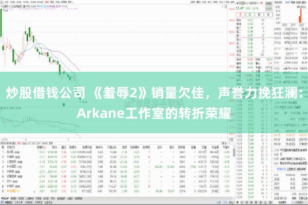 炒股借钱公司 《羞辱2》销量欠佳，声誉力挽狂澜：Arkane工作室的转折荣耀