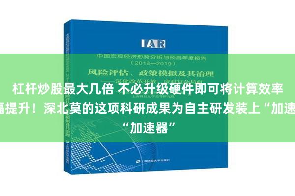 杠杆炒股最大几倍 不必升级硬件即可将计算效率大幅提升！深北莫的这项科研成果为自主研发装上“加速器”