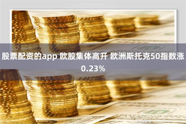 股票配资的app 欧股集体高开 欧洲斯托克50指数涨0.23%