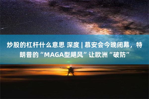 炒股的杠杆什么意思 深度 | 慕安会今晚闭幕，特朗普的“MAGA型飓风”让欧洲“破防”