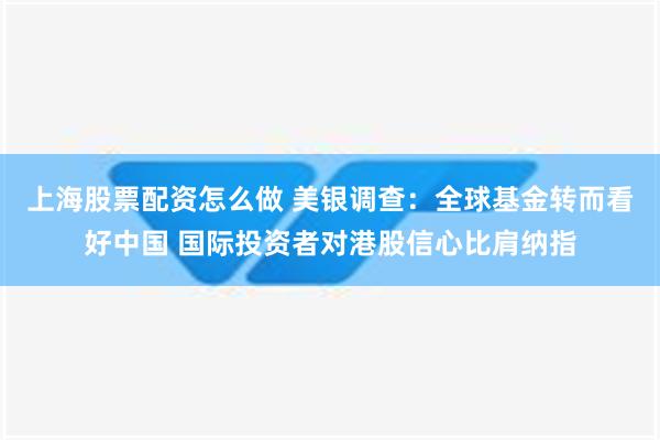 上海股票配资怎么做 美银调查：全球基金转而看好中国 国际投资者对港股信心比肩纳指