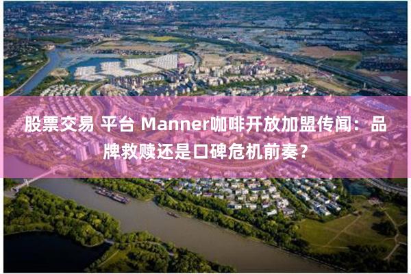 股票交易 平台 Manner咖啡开放加盟传闻：品牌救赎还是口碑危机前奏？