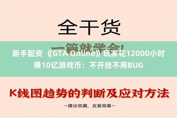 新手配资 《GTA Online》玩家花12000小时赚10亿游戏币：不开挂不用BUG